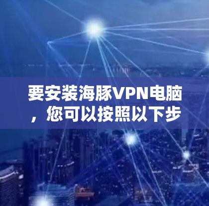 要安装海豚VPN电脑,您可以按照以下步骤进行 要安装海豚VPN电脑,您可以按照以下步骤进行