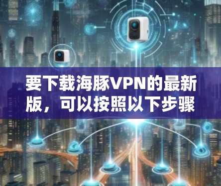 要下载海豚VPN的最新版，可以按照以下步骤进行
