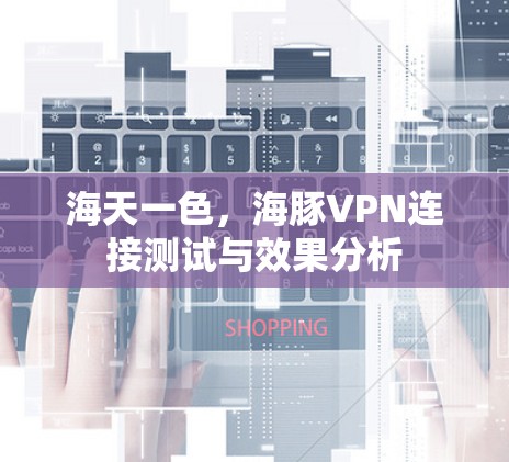 海天一色，海豚VPN连接测试与效果分析