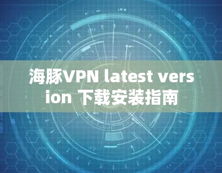 海豚VPN latest version 下载安装指南