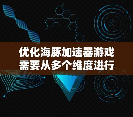 优化海豚加速器游戏需要从多个维度进行调整和优化，以提升性能、用户体验以及稳定性。以下是一个有条理的优化步骤指南