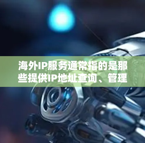 海外IP服务通常指的是那些提供IP地址查询、管理、连接等功能的服务,这些服务可能用于访问互联网、管理网络设备、进行网络配置等。以下是一些常见的海外IP服务类型 海外IP服务通常指的是那些提供IP地址查询、管理、连接等功能的服务,这些服务可能用于访问互联网、管理网络设备、进行网络配置等。以下是一些常见的海外IP服务类型