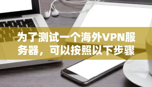 为了测试一个海外VPN服务器,可以按照以下步骤进行 为了测试一个海外VPN服务器,可以按照以下步骤进行