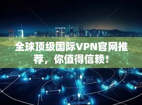 全球顶级国际VPN官网推荐，你值得信赖！