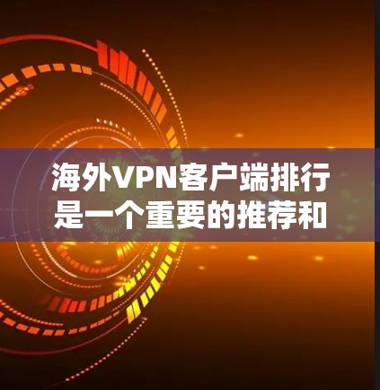海外VPN客户端排行是一个重要的推荐和选择信息，以下是对几个主要应用的详细分析和推荐