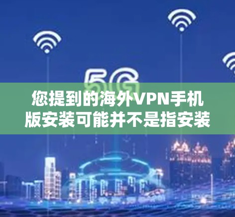 您提到的海外VPN手机版安装可能并不是指安装VPN软件，而可能是您在某个平台上使用的VPN功能。以下是一些可能与您的问题相关的信息和建议