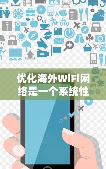 优化海外WiFi网络是一个系统性的工作，涉及多方面的考虑。以下是一个结构化的总结，帮助您系统地进行网络优化