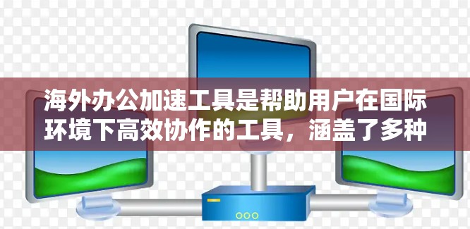 海外办公加速工具是帮助用户在国际环境下高效协作的工具,涵盖了多种功能和应用场景。以下是对这些工具的全面总结 海外办公加速工具是帮助用户在国际环境下高效协作的工具,涵盖了多种功能和应用场景。以下是对这些工具的全面总结