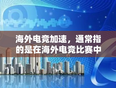 海外电竞加速，通常指的是在海外电竞比赛中提升成绩、提高表现、或者在短时间内获得更佳排名的技术和策略优化。以下是一些可能的方面和建议