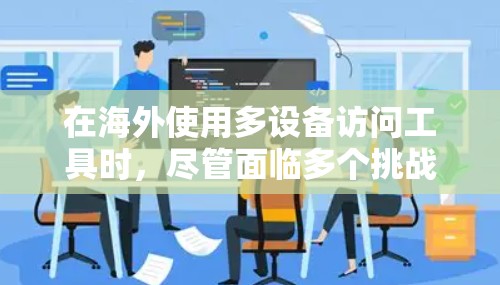在海外使用多设备访问工具时,尽管面临多个挑战,但可以采取以下策略有效应对 在海外使用多设备访问工具时,尽管面临多个挑战,但可以采取以下策略有效应对