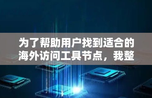 为了帮助用户找到适合的海外访问工具节点，我整理了以下推荐，涵盖工具类型、适用场景、节点位置和使用场景，供用户选择