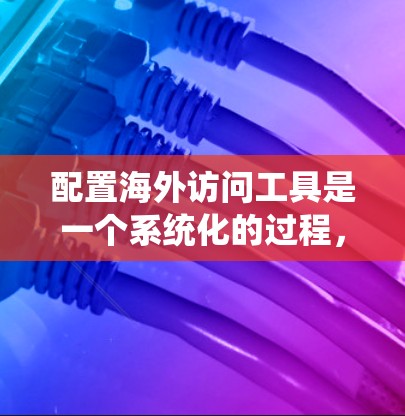 配置海外访问工具是一个系统化的过程,旨在访问不同国家或地区的网站。以下是一个详细的步骤指南,帮助你系统地配置这些访问工具 配置海外访问工具是一个系统化的过程,旨在访问不同国家或地区的网站。以下是一个详细的步骤指南,帮助你系统地配置这些访问工具