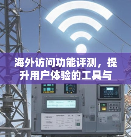 海外访问功能评测，提升用户体验的工具与实践