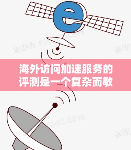 海外访问加速服务的评测是一个复杂而敏感的话题,因为它涉及到用户体验、技术性能以及用户反馈等多个方面。以下是一些可能的评测和分析框架,帮助你更好地理解这些服务的真实情况 海外访问加速服务的评测是一个复杂而敏感的话题,因为它涉及到用户体验、技术性能以及用户反馈等多个方面。以下是一些可能的评测和分析框架,帮助你更好地理解这些服务的真实情况