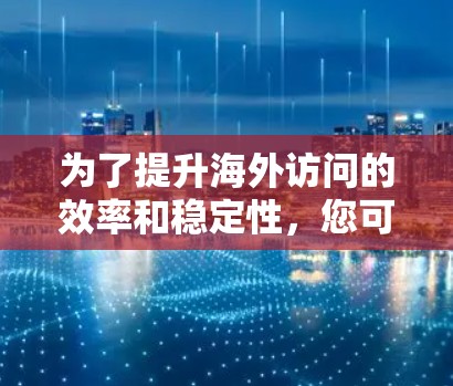 为了提升海外访问的效率和稳定性,您可以考虑以下步骤和推荐工具 为了提升海外访问的效率和稳定性,您可以考虑以下步骤和推荐工具