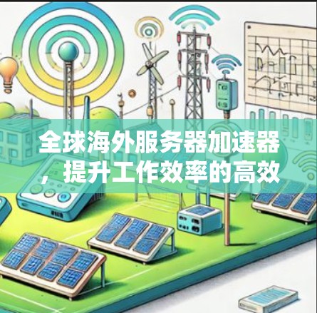 全球海外服务器加速器,提升工作效率的高效解决方案 全球海外服务器加速器,提升工作效率的高效解决方案
