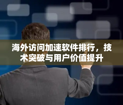 海外访问加速软件排行,技术突破与用户价值提升 海外访问加速软件排行,技术突破与用户价值提升