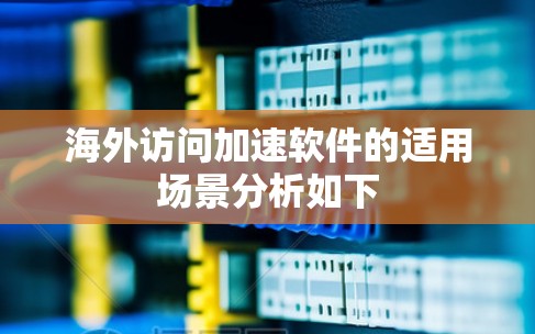 海外访问加速软件的适用场景分析如下 海外访问加速软件的适用场景分析如下