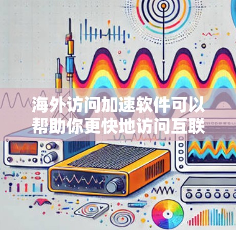 海外访问加速软件可以帮助你更快地访问互联网，尤其是在频繁访问海外网站的情况下。以下是一些推荐的海外访问加速软件，基于你的需求和常见情况