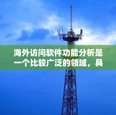 海外访问软件功能分析是一个比较广泛的领域,具体分析需要根据用户的需求和场景来选择合适的工具。以下是一些常见的海外访问软件及其功能分析,供参考 海外访问软件功能分析是一个比较广泛的领域,具体分析需要根据用户的需求和场景来选择合适的工具。以下是一些常见的海外访问软件及其功能分析,供参考