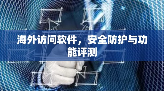 海外访问软件,安全防护与功能评测 海外访问软件,安全防护与功能评测