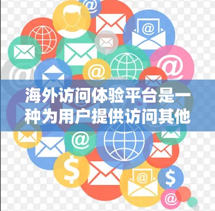 海外访问体验平台是一种为用户提供访问其他国家或地区的网站和服务的平台,旨在用户能够在海外获得实时、便捷的信息和体验。以下是对这类平台的系统性介绍 海外访问体验平台是一种为用户提供访问其他国家或地区的网站和服务的平台,旨在用户能够在海外获得实时、便捷的信息和体验。以下是对这类平台的系统性介绍