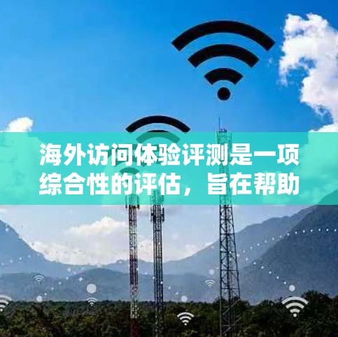 海外访问体验评测是一项综合性的评估，旨在帮助游客或旅行者了解在海外的旅行体验。评测通常包括以下几个方面