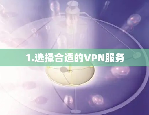 1.选择合适的VPN服务 1.选择合适的VPN服务