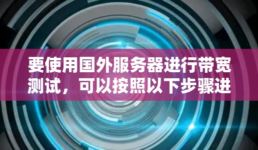 要使用国外服务器进行带宽测试,可以按照以下步骤进行 要使用国外服务器进行带宽测试,可以按照以下步骤进行
