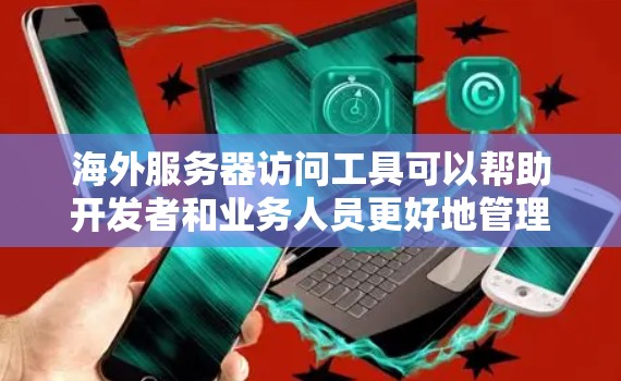 海外服务器访问工具可以帮助开发者和业务人员更好地管理和监控国际服务器，确保服务器正常运行并符合要求。以下是一些常用的海外服务器访问工具及其主要功能