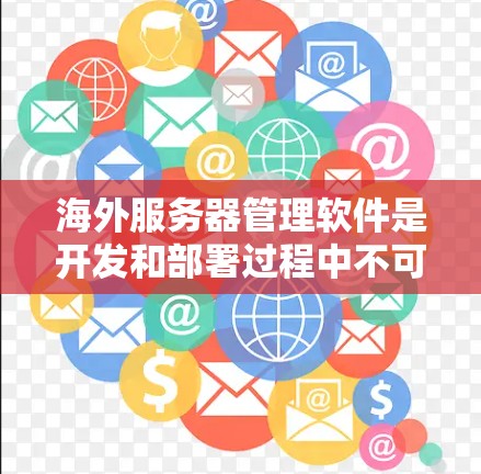 海外服务器管理软件是开发和部署过程中不可或缺的工具。以下是几种常用的海外服务器管理软件推荐