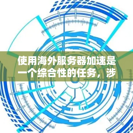 使用海外服务器加速是一个综合性的任务，涉及选择合适的云服务平台、配置服务器和管理。以下是一步步的建议