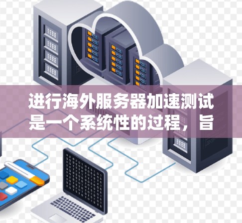 进行海外服务器加速测试是一个系统性的过程,旨在评估服务器在不同环境下的表现,确保其稳定性和响应速度。以下是一个有条理的步骤指南,帮助您完成海外服务器加速测试 进行海外服务器加速测试是一个系统性的过程,旨在评估服务器在不同环境下的表现,确保其稳定性和响应速度。以下是一个有条理的步骤指南,帮助您完成海外服务器加速测试