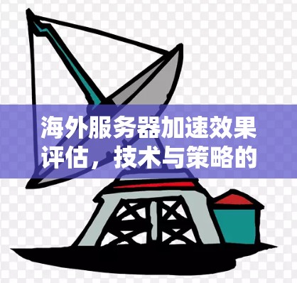 海外服务器加速效果评估,技术与策略的双轮驱动 海外服务器加速效果评估,技术与策略的双轮驱动