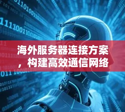 海外服务器连接方案,构建高效通信网络的技术与策略 海外服务器连接方案,构建高效通信网络的技术与策略
