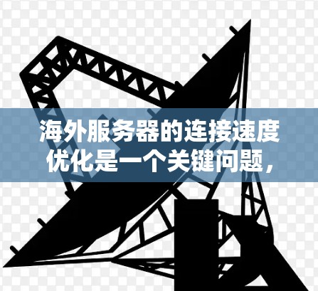 海外服务器的连接速度优化是一个关键问题,尤其是当服务器运行在不同的服务器环境中时,如何提高连接速度是一个需要仔细考虑的问题。以下是一些优化海外服务器连接速度的方案和建议 海外服务器的连接速度优化是一个关键问题,尤其是当服务器运行在不同的服务器环境中时,如何提高连接速度是一个需要仔细考虑的问题。以下是一些优化海外服务器连接速度的方案和建议