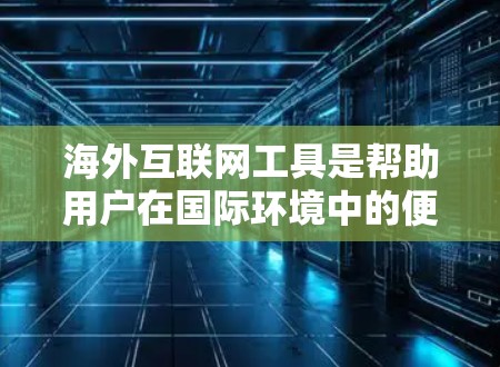 海外互联网工具是帮助用户在国际环境中的便捷工具，涵盖了语言翻译、文件处理、网页开发等多个方面。以下是对这些工具的详细分类和使用建议