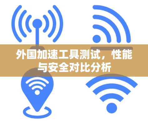 外国加速工具测试,性能与安全对比分析 外国加速工具测试,性能与安全对比分析