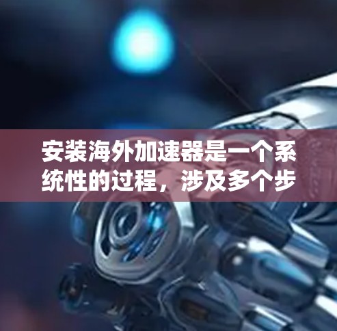 安装海外加速器是一个系统性的过程,涉及多个步骤和注意事项。以下是对该过程的分步指南 安装海外加速器是一个系统性的过程,涉及多个步骤和注意事项。以下是对该过程的分步指南
