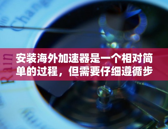 安装海外加速器是一个相对简单的过程,但需要仔细遵循步骤以确保成功。以下是一个详细的步骤指南 安装海外加速器是一个相对简单的过程,但需要仔细遵循步骤以确保成功。以下是一个详细的步骤指南