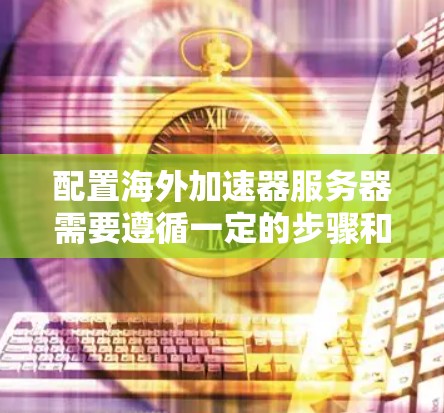 配置海外加速器服务器需要遵循一定的步骤和规则，以确保服务器能够高效地访问和处理请求。以下是一个详细的配置指南，帮助您在海外部署和管理加速器服务器