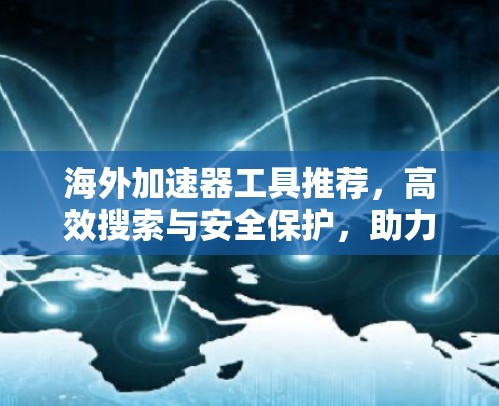 海外加速器工具推荐,高效搜索与安全保护,助力海外加速 海外加速器工具推荐,高效搜索与安全保护,助力海外加速