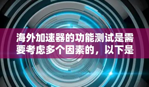 海外加速器的功能测试是需要考虑多个因素的，以下是一些关键点和测试步骤，帮助你全面评估海外加速器的功能和性能
