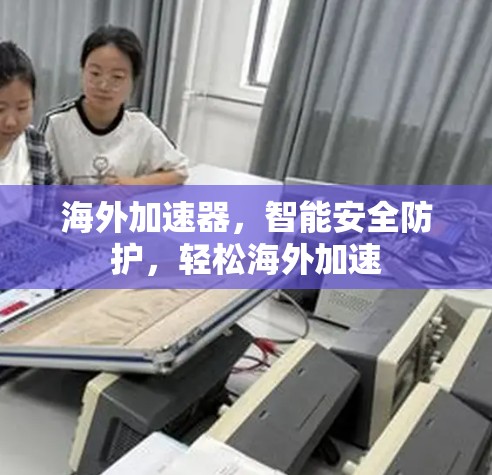海外加速器,智能安全防护,轻松海外加速 海外加速器,智能安全防护,轻松海外加速