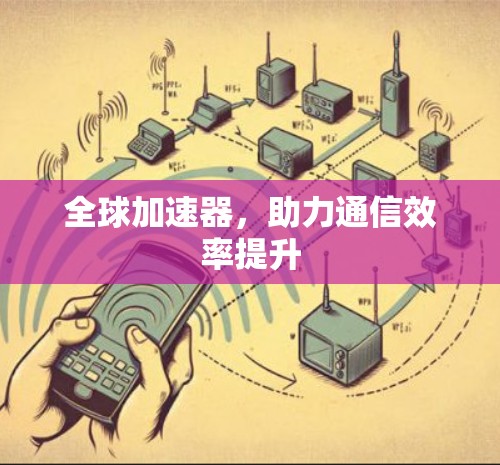 全球加速器,助力通信效率提升 全球加速器,助力通信效率提升