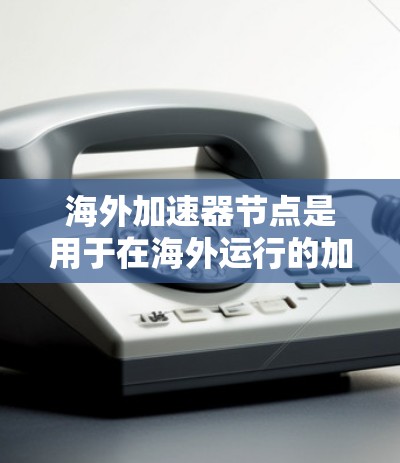 海外加速器节点是用于在海外运行的加速器，主要用于加速数据的传输、处理和存储。这些节点通常用于金融、贸易、物流等领域，能够提高数据处理的速度和效率