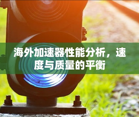 海外加速器性能分析,速度与质量的平衡 海外加速器性能分析,速度与质量的平衡