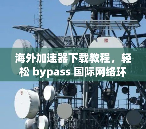 海外加速器下载教程,轻松 bypass 国际网络环境 海外加速器下载教程,轻松 bypass 国际网络环境