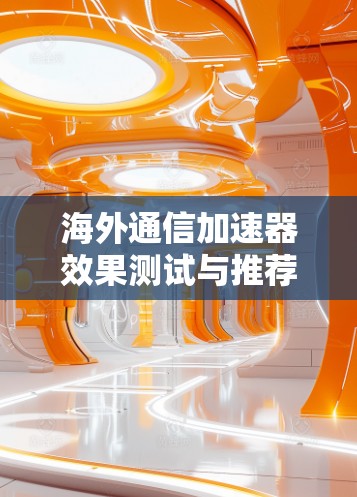 海外通信加速器效果测试与推荐 海外通信加速器效果测试与推荐