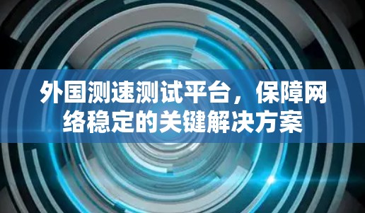 外国测速测试平台,保障网络稳定的关键解决方案 外国测速测试平台,保障网络稳定的关键解决方案